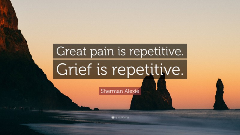 Sherman Alexie Quote: “Great pain is repetitive. Grief is repetitive.”