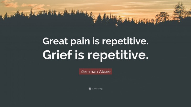 Sherman Alexie Quote: “Great pain is repetitive. Grief is repetitive.”