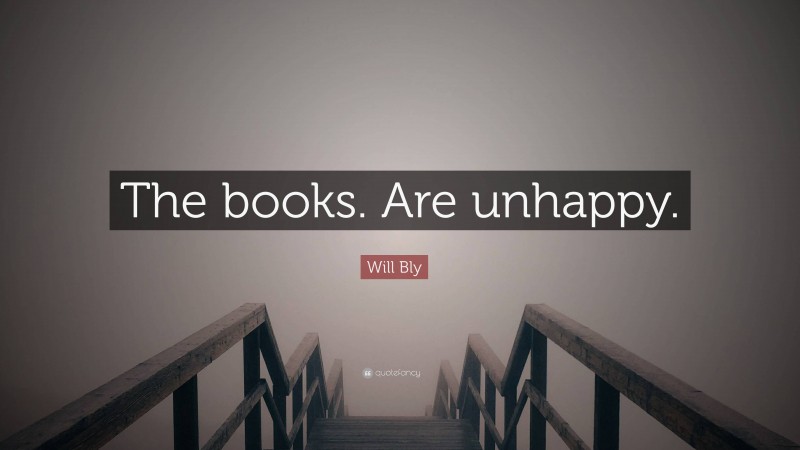 Will Bly Quote: “The books. Are unhappy.”