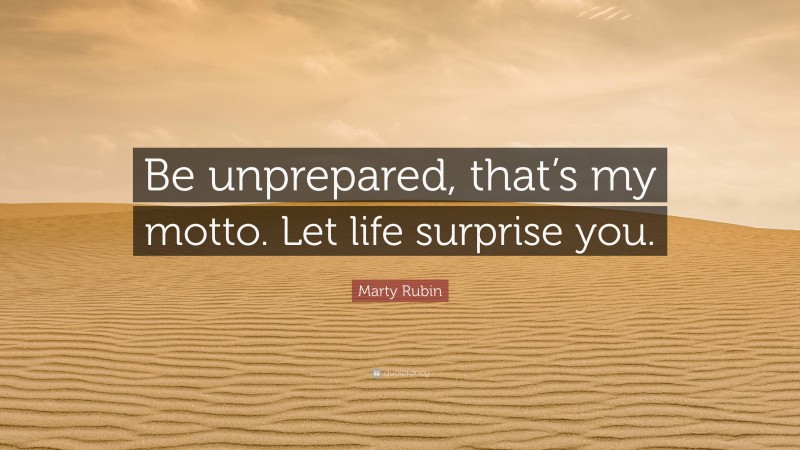 Marty Rubin Quote: “Be unprepared, that’s my motto. Let life surprise you.”