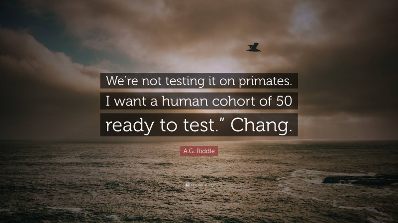 A.G. Riddle Quote: “We’re not testing it on primates. I want a human cohort of 50 ready to test.” Chang.”