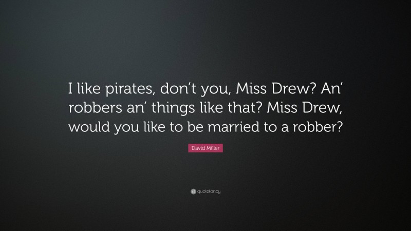 David Miller Quote: “I like pirates, don’t you, Miss Drew? An’ robbers an’ things like that? Miss Drew, would you like to be married to a robber?”
