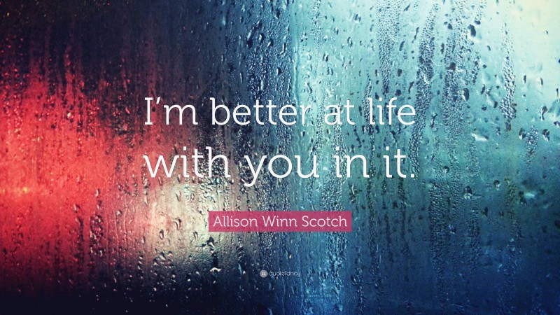 Allison Winn Scotch Quote: “I’m better at life with you in it.”