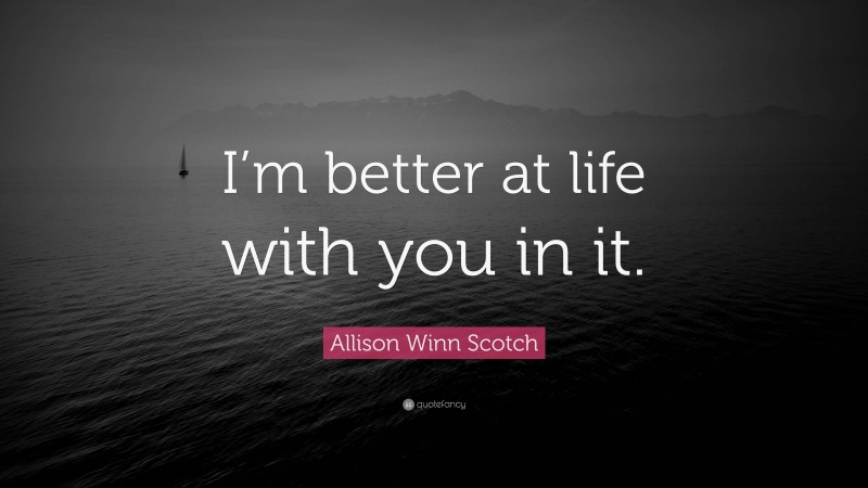 Allison Winn Scotch Quote: “I’m better at life with you in it.”