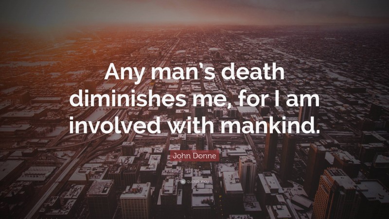 John Donne Quote: “Any man’s death diminishes me, for I am involved with mankind.”