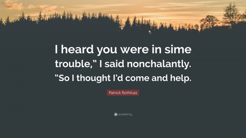 Patrick Rothfuss Quote: “I heard you were in sime trouble,” I said nonchalantly. “So I thought I’d come and help.”