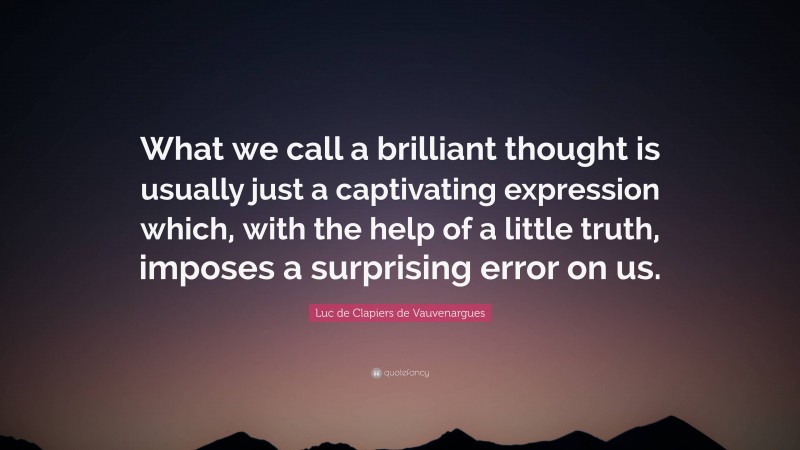 Luc de Clapiers de Vauvenargues Quote: “What we call a brilliant thought is usually just a captivating expression which, with the help of a little truth, imposes a surprising error on us.”