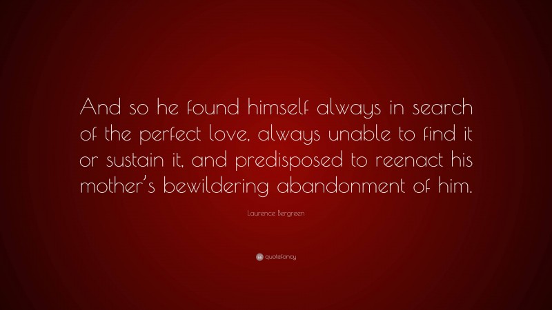 Laurence Bergreen Quote: “And so he found himself always in search of the perfect love, always unable to find it or sustain it, and predisposed to reenact his mother’s bewildering abandonment of him.”
