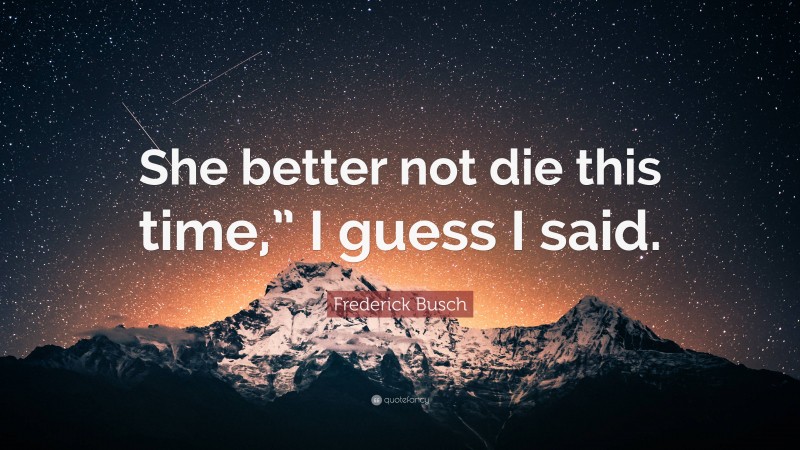 Frederick Busch Quote: “She better not die this time,” I guess I said.”