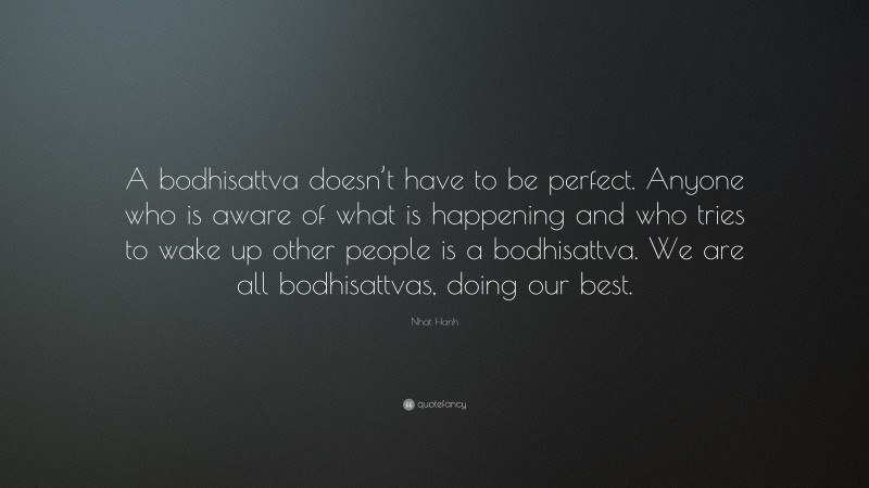 Nhat Hanh Quote: “A bodhisattva doesn’t have to be perfect. Anyone who is aware of what is happening and who tries to wake up other people is a bodhisattva. We are all bodhisattvas, doing our best.”