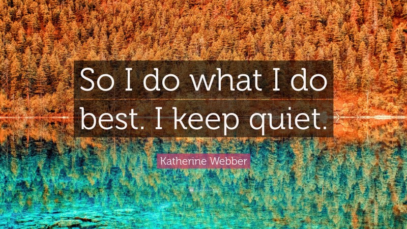 Katherine Webber Quote: “So I do what I do best. I keep quiet.”