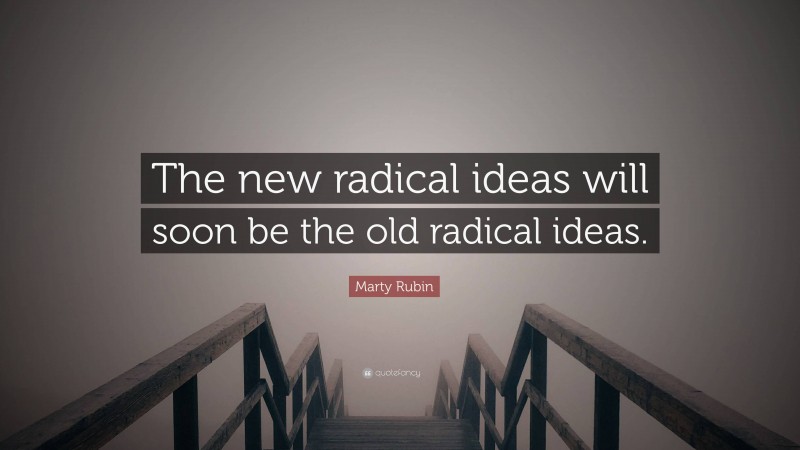 Marty Rubin Quote: “The new radical ideas will soon be the old radical ideas.”
