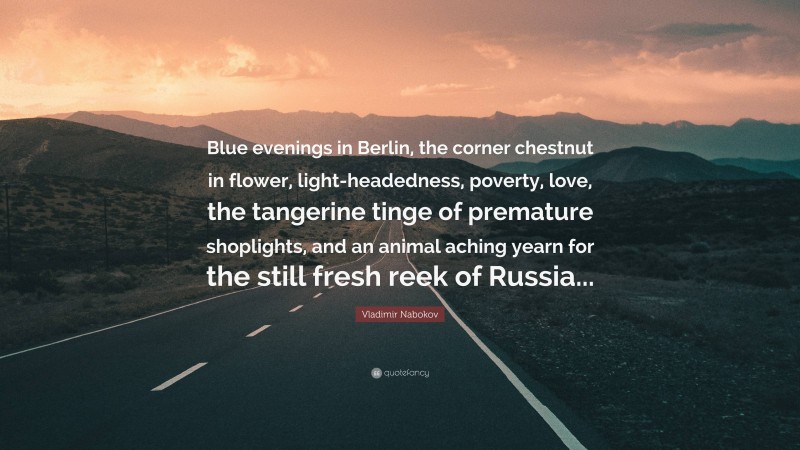 Vladimir Nabokov Quote: “Blue evenings in Berlin, the corner chestnut in flower, light-headedness, poverty, love, the tangerine tinge of premature shoplights, and an animal aching yearn for the still fresh reek of Russia...”
