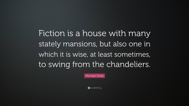 Michael Dirda Quote: “Fiction is a house with many stately mansions, but also one in which it is wise, at least sometimes, to swing from the chandeliers.”