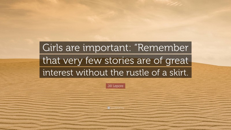 Jill Lepore Quote: “Girls are important: “Remember that very few stories are of great interest without the rustle of a skirt.”