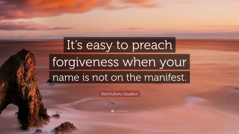 Ikechukwu Izuakor Quote: “It’s easy to preach forgiveness when your name is not on the manifest.”