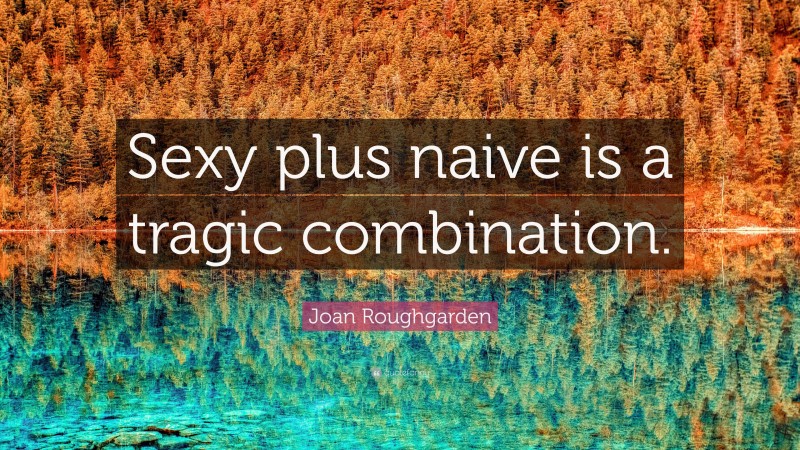 Joan Roughgarden Quote: “Sexy plus naive is a tragic combination.”