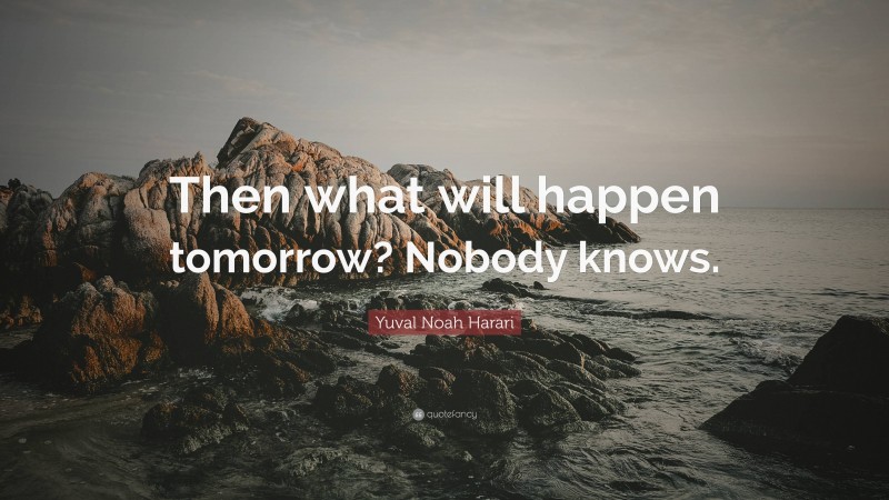 Yuval Noah Harari Quote: “Then what will happen tomorrow? Nobody knows.”