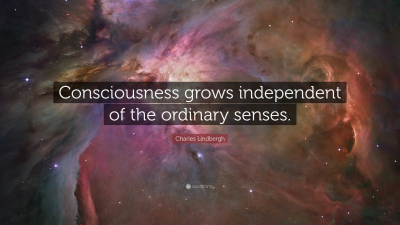 Charles Lindbergh Quote: “Consciousness grows independent of the ordinary senses.”