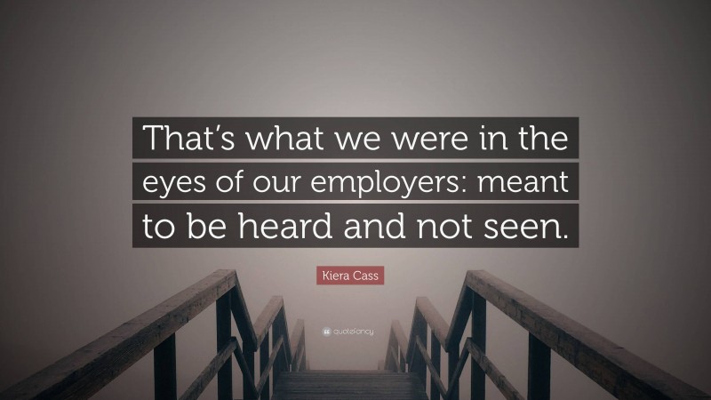 Kiera Cass Quote: “That’s what we were in the eyes of our employers: meant to be heard and not seen.”
