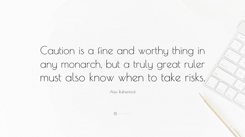 Alex Rutherford Quote: “Caution is a fine and worthy thing in any monarch, but a truly great ruler must also know when to take risks.”