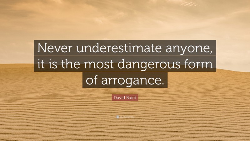 David Baird Quote: “Never underestimate anyone, it is the most dangerous form of arrogance.”