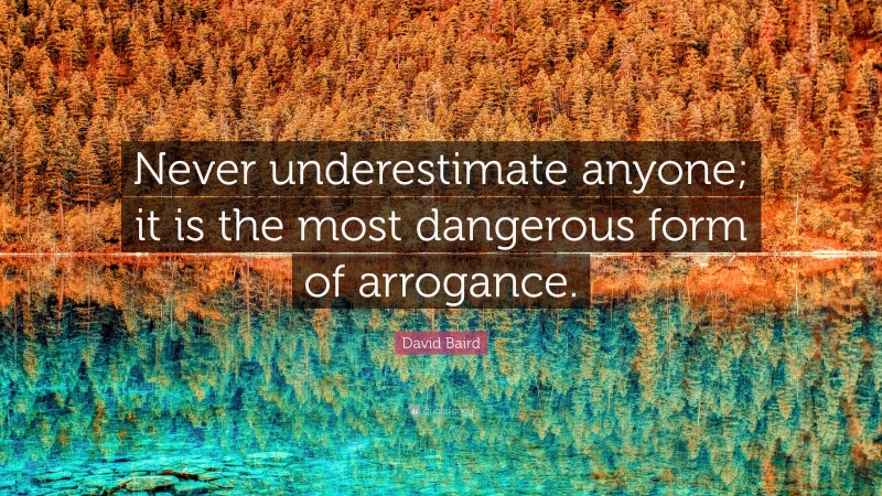 David Baird Quote: “Never underestimate anyone; it is the most dangerous form of arrogance.”