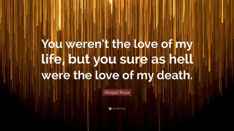 Abigail Roux Quote: “You weren’t the love of my life, but you sure as hell were the love of my death.”