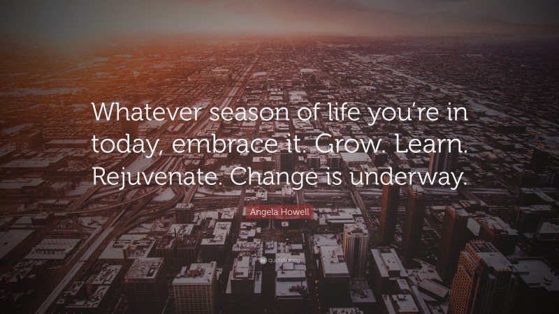 Angela Howell Quote: “Whatever season of life you’re in today, embrace it. Grow. Learn. Rejuvenate. Change is underway.”