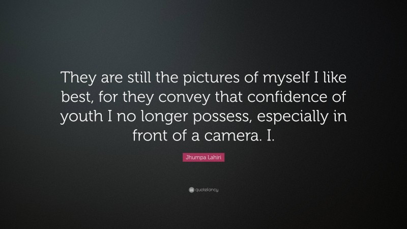 Jhumpa Lahiri Quote: “They are still the pictures of myself I like best, for they convey that confidence of youth I no longer possess, especially in front of a camera. I.”