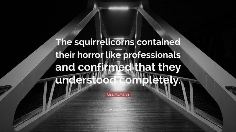 Lisa McMann Quote: “The squirrelicorns contained their horror like professionals and confirmed that they understood completely.”