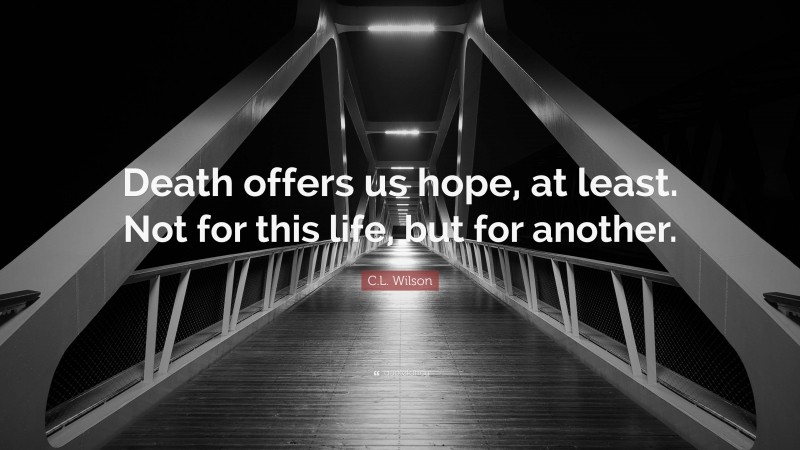 C.L. Wilson Quote: “Death offers us hope, at least. Not for this life, but for another.”