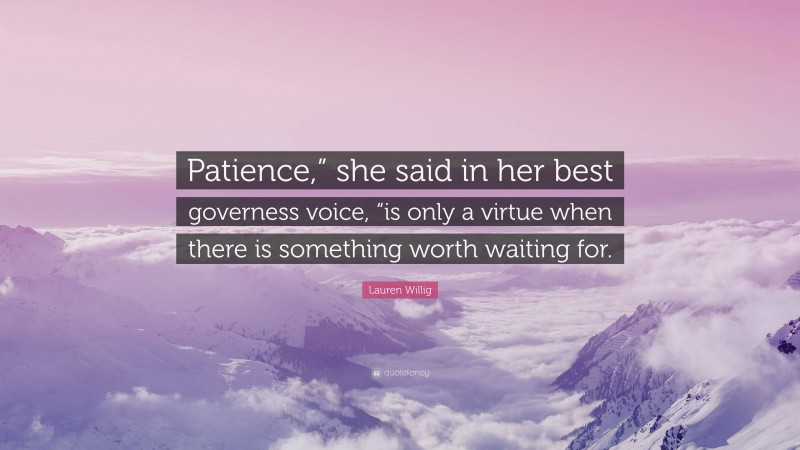 Lauren Willig Quote: “Patience,” she said in her best governess voice, “is only a virtue when there is something worth waiting for.”