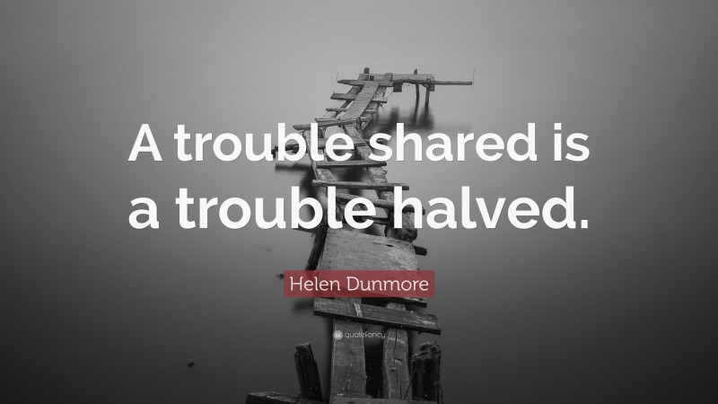 Helen Dunmore Quote: “A trouble shared is a trouble halved.”