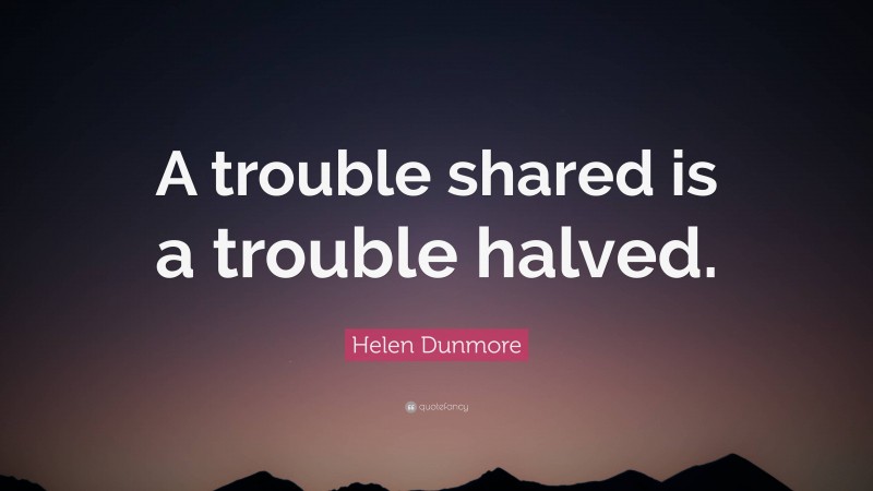 Helen Dunmore Quote: “A trouble shared is a trouble halved.”