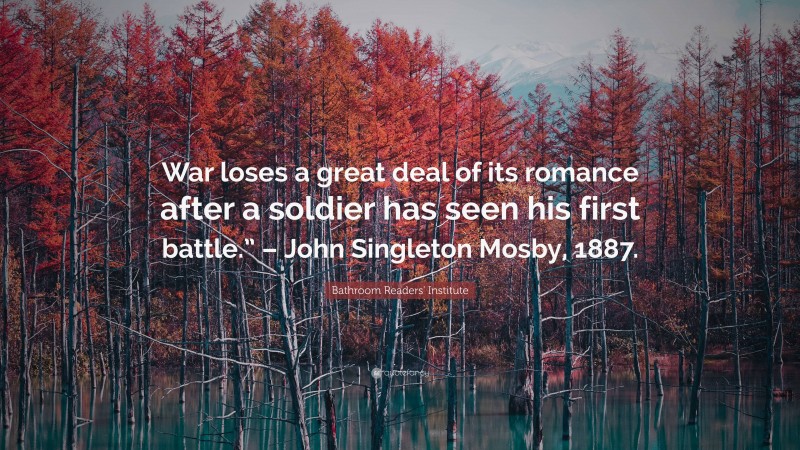 Bathroom Readers' Institute Quote: “War loses a great deal of its romance after a soldier has seen his first battle.” – John Singleton Mosby, 1887.”