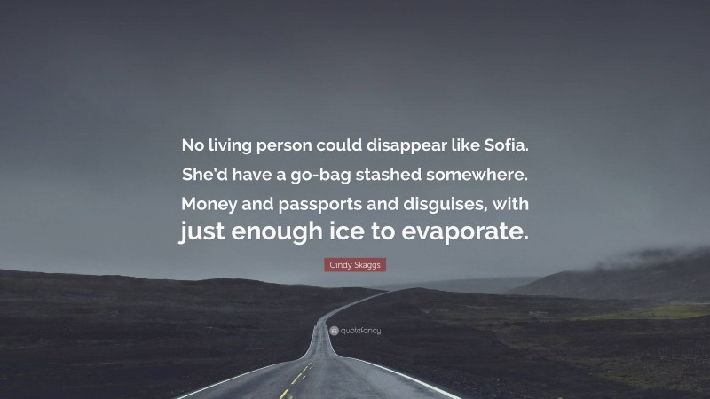 Cindy Skaggs Quote: “No living person could disappear like Sofia. She’d have a go-bag stashed somewhere. Money and passports and disguises, with just enough ice to evaporate.”