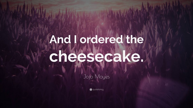 Jojo Moyes Quote: “And I ordered the cheesecake.”