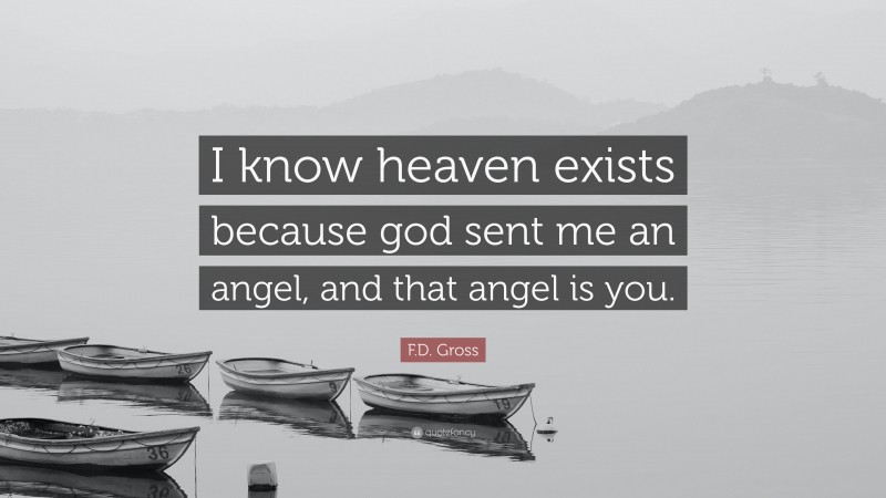 F.D. Gross Quote: “I know heaven exists because god sent me an angel, and that angel is you.”