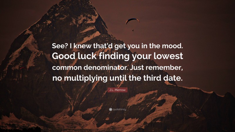 J.L. Merrow Quote: “See? I knew that’d get you in the mood. Good luck finding your lowest common denominator. Just remember, no multiplying until the third date.”