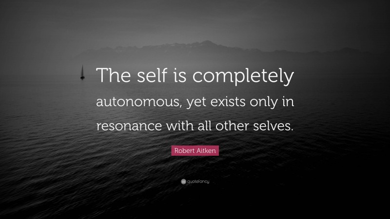 Robert Aitken Quote: “The self is completely autonomous, yet exists only in resonance with all other selves.”