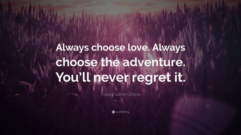 Tracey Garvis-Graves Quote: “Always choose love. Always choose the adventure. You’ll never regret it.”