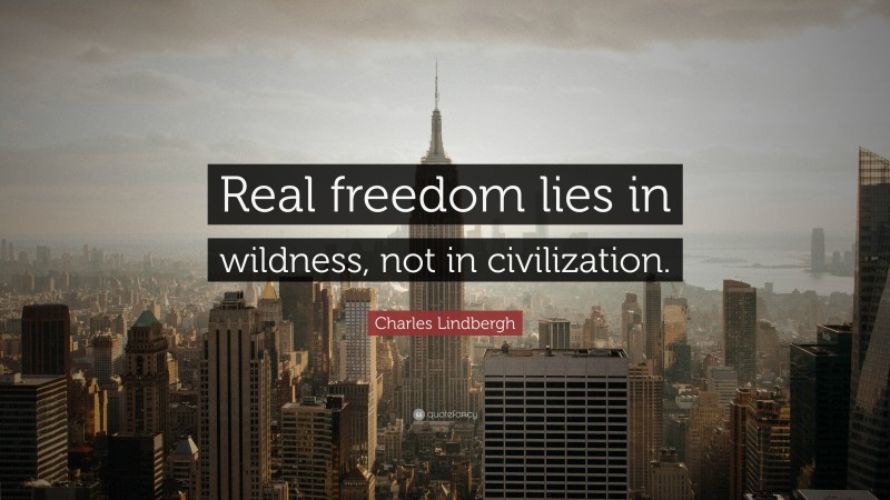 Charles Lindbergh Quote: “Real freedom lies in wildness, not in civilization.”