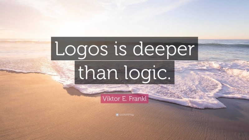 Viktor E. Frankl Quote: “Logos is deeper than logic.”