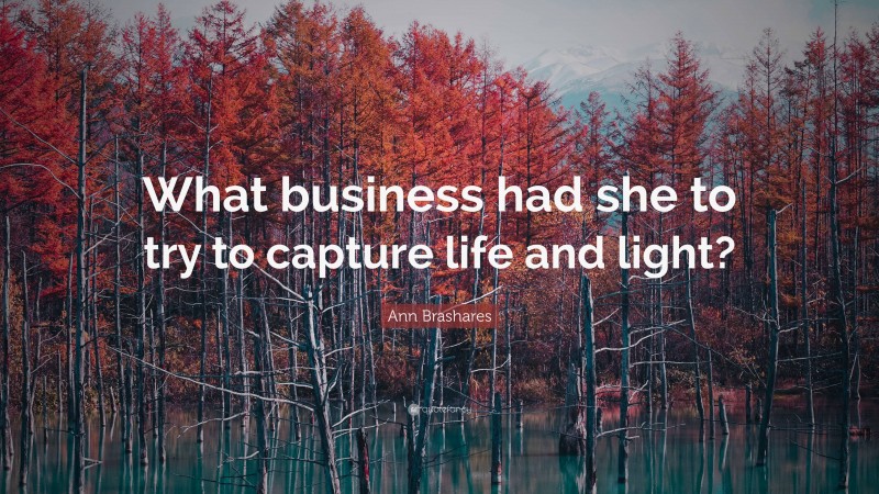 Ann Brashares Quote: “What business had she to try to capture life and light?”