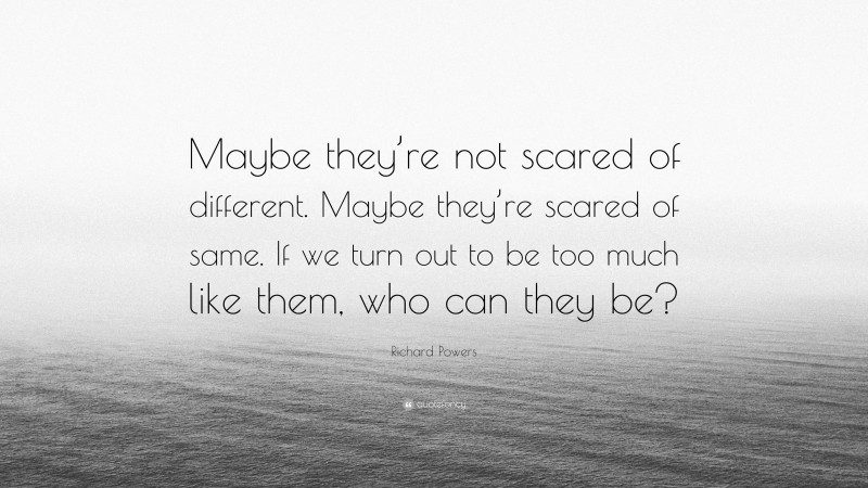 Richard Powers Quote: “Maybe they’re not scared of different. Maybe they’re scared of same. If we turn out to be too much like them, who can they be?”