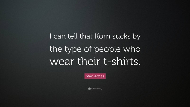 Stan Jones Quote: “I can tell that Korn sucks by the type of people who wear their t-shirts.”