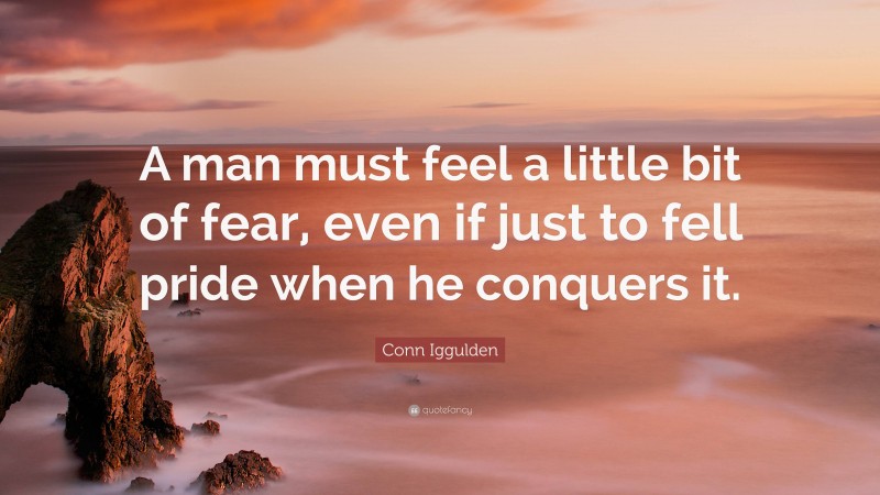 Conn Iggulden Quote: “A man must feel a little bit of fear, even if just to fell pride when he conquers it.”