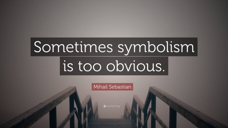 Mihail Sebastian Quote: “Sometimes symbolism is too obvious.”