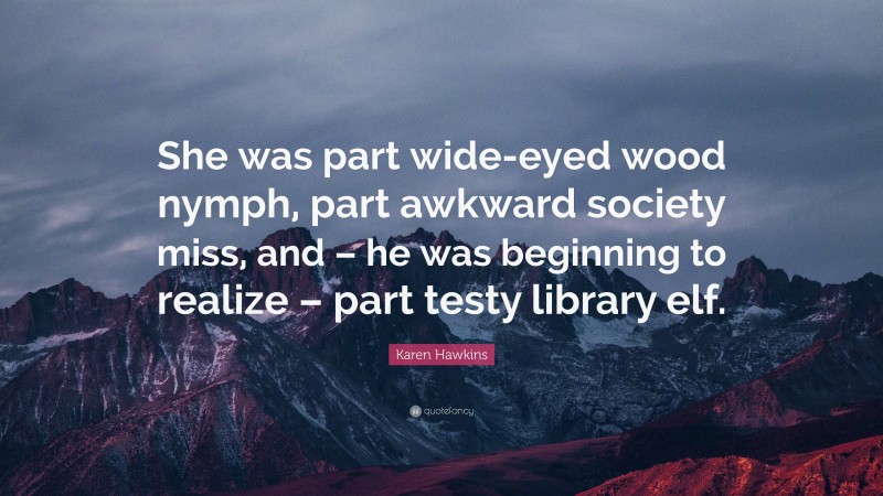 Karen Hawkins Quote: “She was part wide-eyed wood nymph, part awkward society miss, and – he was beginning to realize – part testy library elf.”